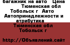 багажник на авто › Цена ­ 5 300 - Тюменская обл., Тобольск г. Авто » Автопринадлежности и атрибутика   . Тюменская обл.,Тобольск г.